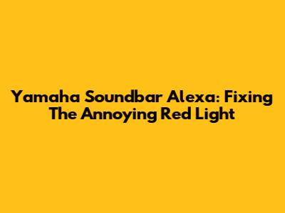 Yamaha Soundbar Alexa: Fixing The Annoying Red Light
