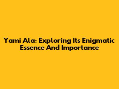 Yami Ala: Exploring Its Enigmatic Essence And Importance