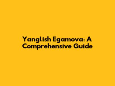 Yanglish Egamova: A Comprehensive Guide
