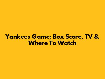 Yankees Game: Box Score, TV & Where To Watch