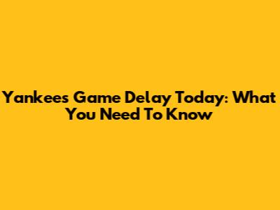 Yankees Game Delay Today: What You Need To Know