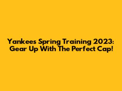 Yankees Spring Training 2023: Gear Up With The Perfect Cap!