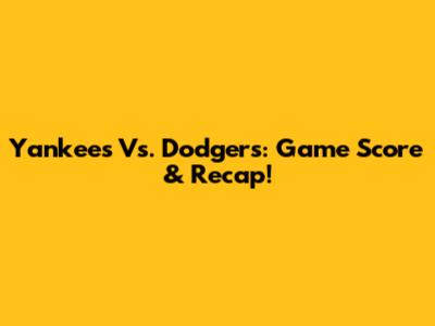 Yankees Vs. Dodgers: Game Score & Recap!