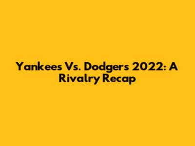 Yankees Vs. Dodgers 2022: A Rivalry Recap