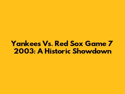 Yankees Vs. Red Sox Game 7 2003: A Historic Showdown