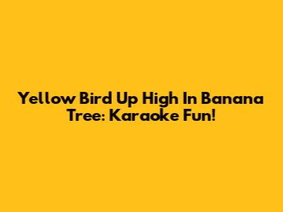 Yellow Bird Up High In Banana Tree: Karaoke Fun!