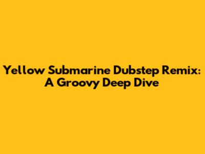 Yellow Submarine Dubstep Remix: A Groovy Deep Dive