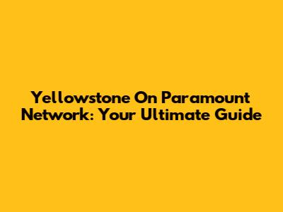 Yellowstone On Paramount Network: Your Ultimate Guide