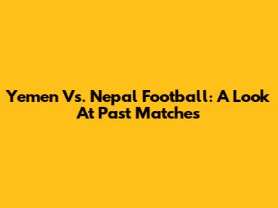 Yemen Vs. Nepal Football: A Look At Past Matches