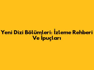 Yeni Dizi Bölümleri: İzleme Rehberi Ve İpuçları