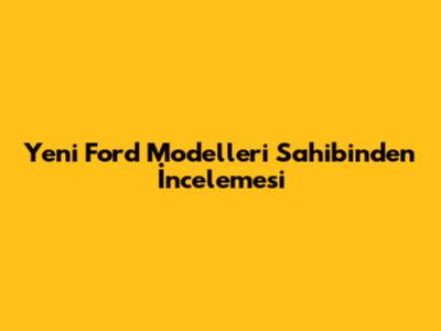 Yeni Ford Modelleri Sahibinden İncelemesi