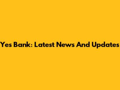 Yes Bank: Latest News And Updates
