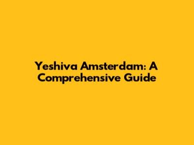 Yeshiva Amsterdam: A Comprehensive Guide