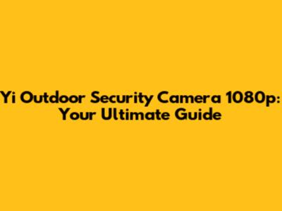 Yi Outdoor Security Camera 1080p: Your Ultimate Guide