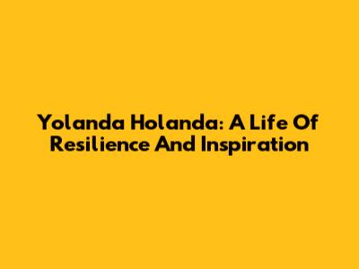 Yolanda Holanda: A Life Of Resilience And Inspiration