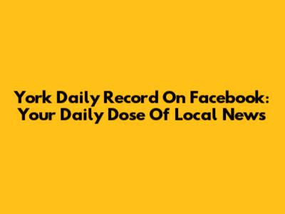 York Daily Record On Facebook: Your Daily Dose Of Local News