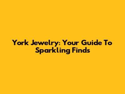 York Jewelry: Your Guide To Sparkling Finds