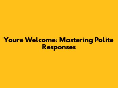 You're Welcome: Mastering Polite Responses