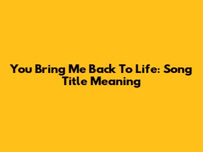 You Bring Me Back To Life: Song Title Meaning