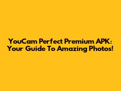 YouCam Perfect Premium APK: Your Guide To Amazing Photos!