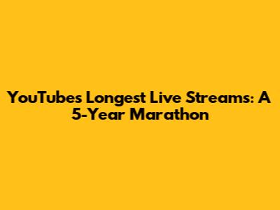 YouTube's Longest Live Streams: A 5-Year Marathon