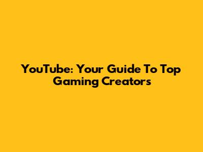 YouTube: Your Guide To Top Gaming Creators