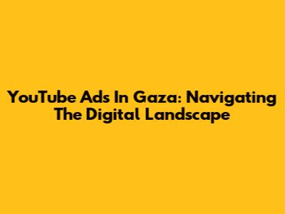 YouTube Ads In Gaza: Navigating The Digital Landscape