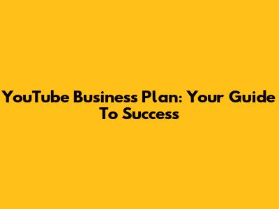 YouTube Business Plan: Your Guide To Success
