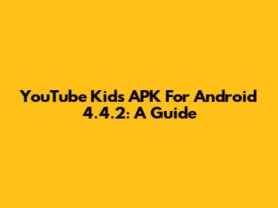 YouTube Kids APK For Android 4.4.2: A Guide
