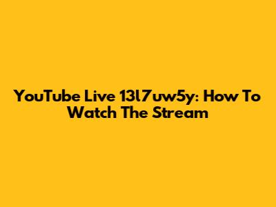 YouTube Live 13l7uw5y: How To Watch The Stream