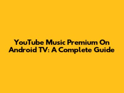 YouTube Music Premium On Android TV: A Complete Guide