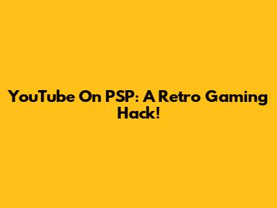 YouTube On PSP: A Retro Gaming Hack!