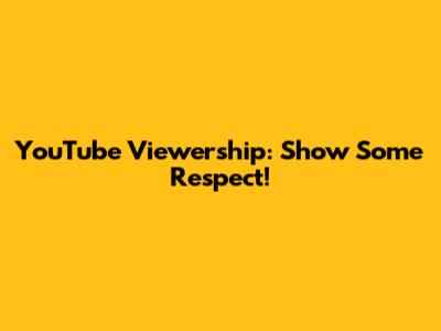 YouTube Viewership: Show Some Respect!