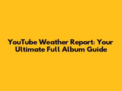 YouTube Weather Report: Your Ultimate Full Album Guide