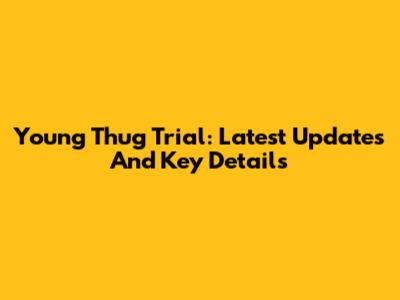 Young Thug Trial: Latest Updates And Key Details