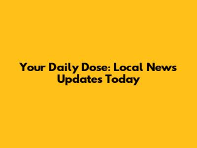 Your Daily Dose: Local News Updates Today