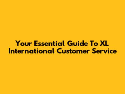 Your Essential Guide To XL International Customer Service