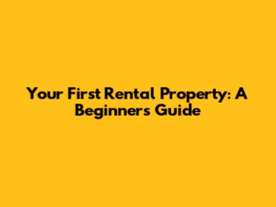 Your First Rental Property: A Beginner's Guide