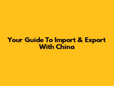 Your Guide To Import & Export With China