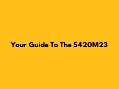 Your Guide To The 5420M23
