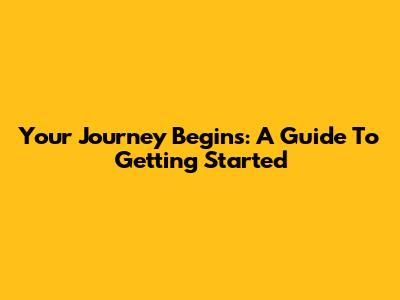Your Journey Begins: A Guide To Getting Started