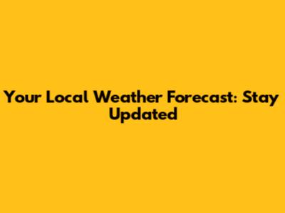 Your Local Weather Forecast: Stay Updated