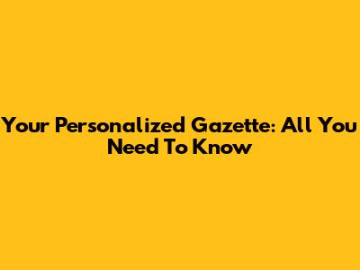 Your Personalized Gazette: All You Need To Know