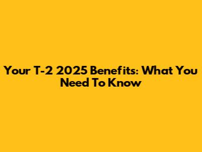 Your T-2 2025 Benefits: What You Need To Know
