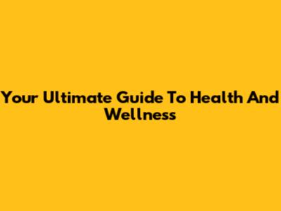 Your Ultimate Guide To Health And Wellness