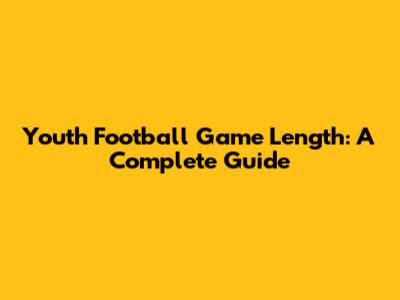 Youth Football Game Length: A Complete Guide