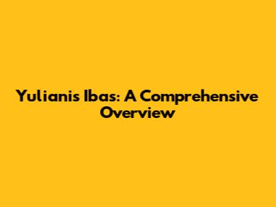 Yulianis Ibas: A Comprehensive Overview