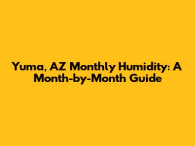 Yuma, AZ Monthly Humidity: A Month-by-Month Guide