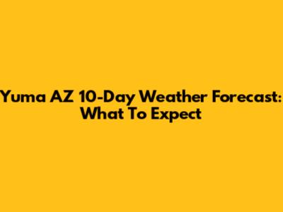 Yuma AZ 10-Day Weather Forecast: What To Expect
