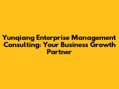 Yunqiang Enterprise Management Consulting: Your Business Growth Partner